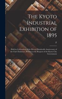 Produktbild: The Kyoto Industrial Exhibition of 1895: Held in Celebration of the Eleven Hundredth Anniversary of the City's Existence. Written at the Request of th