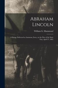 Produktbild: Abraham Lincoln: a Eulogy Delivered at Anamosa, Iowa, on the Day of the State Fast, April 27, 1865
