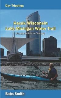 Produktbild: Day Tripping Kayak Wisconsin Lake Michigan Water Trail Sturgeon Bay to Chicago: Sturgeon Bay to Chicago