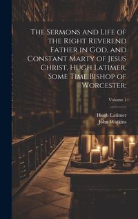 Produktbild: The Sermons and Life of the Right Reverend Father in God, and Constant Marty of Jesus Christ, Hugh Latimer, Some Time Bishop of Worcester;; Volume 1