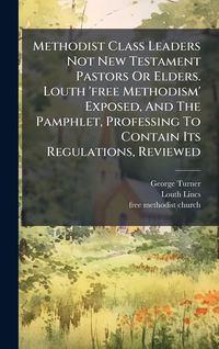Produktbild: Methodist Class Leaders Not New Testament Pastors Or Elders. Louth 'free Methodism' Exposed, And The Pamphlet, Professing To Contain Its Regulations, Reviewed
