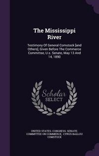 Produktbild: The Mississippi River: Testimony Of General Comstock [and Others], Given Before The Commerce Committee, U.s. Senate, May 13 And 14, 1890
