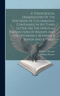 Produktbild: A Theological Examination Of The Doctrine Of Columbanus, Contained In His Third Letter, On The Spiritual Jurisdiction Of Bishops And The Difference Be