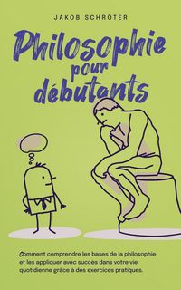 Produktbild: Philosophie pour d&eacute;butants Comment comprendre les bases de la philosophie et les appliquer avec succ&egrave;s dans votre vie quotidienne gr&acirc;ce &agrave; des exercice