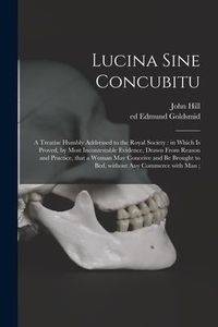 Produktbild: Lucina Sine Concubitu: a Treatise Humbly Addressed to the Royal Society: in Which is Proved, by Most Incontestable Evidence, Drawn From Reaso