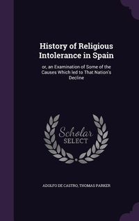 Produktbild: History of Religious Intolerance in Spain: or, an Examination of Some of the Causes Which led to That Nation's Decline