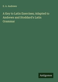 Produktbild: A Key to Latin Exercises; Adapted to Andrews and Stoddard's Latin Grammar