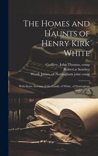 Produktbild: The Homes and Haunts of Henry Kirk White; With Some Account of the Family of White, of Nottingham and Norfolk