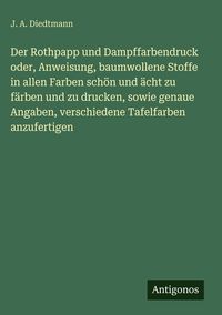 Produktbild: Der Rothpapp und Dampffarbendruck oder, Anweisung, baumwollene Stoffe in allen Farben sch&ouml;n und &auml;cht zu f&auml;rben und zu drucken, sowie genaue Angaben, v