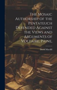 Produktbild: The Mosaic Authorship of the Pentateuch Defended Against the Views and Arguments of Voltaire, Paine,