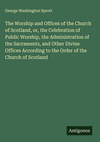 Produktbild: The Worship and Offices of the Church of Scotland, or, the Celebration of Public Worship, the Administration of the Sacraments, and Other Divine Offic