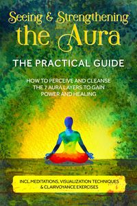 Produktbild: Seeing and Strengthening the Aura - The Practical Guide: How to Perceive and Cleanse the 7 Aura Layers to Gain Power and Healing - Includes Meditation
