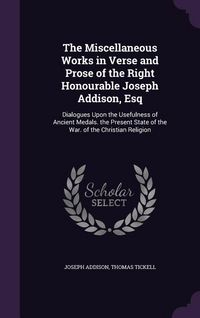 Produktbild: The Miscellaneous Works in Verse and Prose of the Right Honourable Joseph Addison, Esq: Dialogues Upon the Usefulness of Ancient Medals. the Present S
