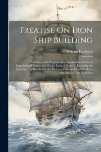 Produktbild: Treatise On Iron Ship Building: Its History and Progress As Comprised in a Series of Experimental Researches On the Laws of Strain ... Including the E
