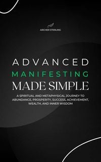 Produktbild: Advanced Manifesting Made Simple: A Spiritual and Metaphysical Journey to Abundance, Prosperity, Success, Achievement, Wealth, and Inner Wisdom