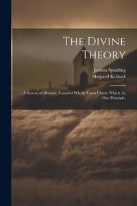 Produktbild: The Divine Theory; a System of Divinity, Founded Wholly Upon Christ; Which, by one Principle,