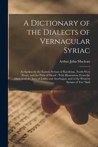 Produktbild: A Dictionary of the Dialects of Vernacular Syriac: As Spoken by the Eastern Syrians of Kurdistan, North-West Persia, and the Plain of Mosul: With Illu