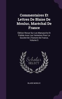 Produktbild: Commentaires Et Lettres De Blaise De Monluc, Mar&eacute;chal De France: &Eacute;dition Revue Sur Les Manuscrits Et Publ&eacute;e Avec Les Variantes Pour La Soci&eacute;t&eacute; De L'hi
