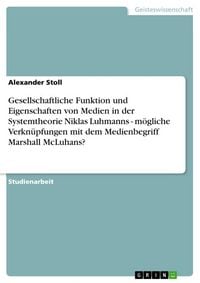 Produktbild: Gesellschaftliche Funktion und Eigenschaften von Medien in der Systemtheorie Niklas Luhmanns - m&ouml;gliche Verkn&uuml;pfungen mit dem Medienbegriff Marshall M