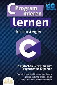 Produktbild: C Programmieren lernen f&uuml;r Einsteiger - In einfachen Schritten zum Programmier-Experten: Der leicht verst&auml;ndliche und praxisnahe Leitfaden zum professionellen Programmieren im Handumdrehen
