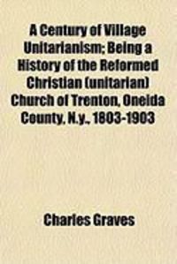 Produktbild: A Century of Village Unitarianism; Being a History of the Reformed Christian (Unitarian) Church of Trenton, Oneida County, N.Y., 1803-1903