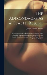 Produktbild: The Adirondacks As a Health Resort: Showing the Benefit to Be Derived by a Sojourn in the Wilderness, in Cases of Pulmonary Phthisis, Acute and Chroni