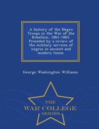 Produktbild: A history of the Negro Troops in the War of the Rebellion, 1861-1865. Preceded by a review of the military services of negros in ancient and modern times. - War College Series