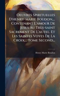 Produktbild: Oeuvres Spirituelles D'henry-marie Boudon, ... Contenant L'amour De Jesus Au Tr&egrave;s-saint Sacrement De L'autel. Et Les Saintes Voyes De La Croix, ... Tome Second...