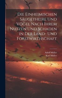 Produktbild: Die Einheimischen S&auml;ugetheire Und V&ouml;gel Nach Ihrem Nutzen Und Schaden in Der Land- Und Forstwirthschaft