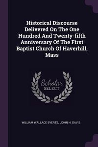 Produktbild: Historical Discourse Delivered On The One Hundred And Twenty-fifth Anniversary Of The First Baptist Church Of Haverhill, Mass