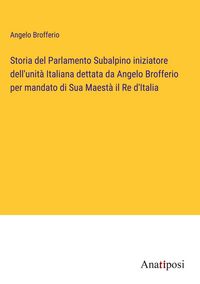 Produktbild: Storia del Parlamento Subalpino iniziatore dell'unit&agrave; Italiana dettata da Angelo Brofferio per mandato di Sua Maest&agrave; il Re d'Italia