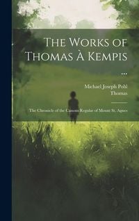 Produktbild: The Works of Thomas &Agrave; Kempis ...: The Chronicle of the Canons Regular of Mount St. Agnes