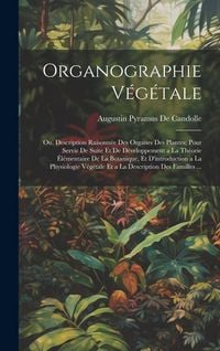 Produktbild: Organographie V&eacute;g&eacute;tale: Ou, Description Raisonn&eacute;e Des Organes Des Plantes; Pour Servir De Suite Et De D&eacute;veloppement a La Th&eacute;orie &Eacute;l&eacute;mentaire D