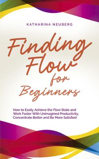 Produktbild: Finding Flow for Beginners: How to Easily Achieve the Flow State and Work Faster With Unimagined Productivity, Concentrate Better and Be More Satisfie