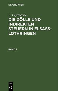 Produktbild: L. Leydhecke: Die Z&ouml;lle und indirekten Steuern in Elsa&szlig;-Lothringen / L. Leydhecke: Die Z&ouml;lle und indirekten Steuern in Elsa&szlig;-Lothringen. Band 1