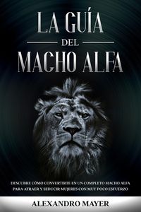 Produktbild: La Gu&iacute;a del Macho Alfa: Descubre c&oacute;mo convertirte en un completo macho alfa para atraer y seducir mujeres con muy poco esfuerzo