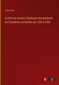 Produktbild: Le livre du recteur; Catalogue des &eacute;tudiants de l'Acad&eacute;mie de Gen&egrave;ve de 1559 &agrave; 1859