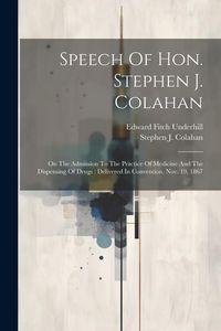 Produktbild: Speech Of Hon. Stephen J. Colahan: On The Admission To The Practice Of Medicine And The Dispensing Of Drugs: Delivered In Convention, Nov. 19, 1867