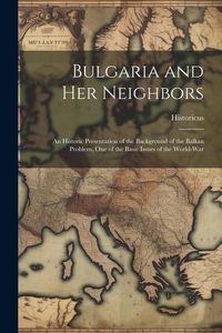 Produktbild: Bulgaria and Her Neighbors: An Historic Presentation of the Background of the Balkan Problem, One of the Basic Issues of the World-War