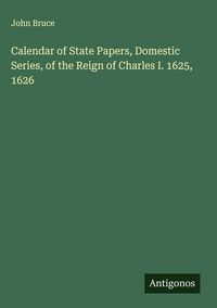 Produktbild: Calendar of State Papers, Domestic Series, of the Reign of Charles I. 1625, 1626
