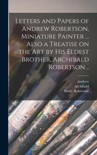Produktbild: Letters and Papers of Andrew Robertson, Miniature Painter ... Also a Treatise on the Art by His Eldest Brother, Archibald Robertson ..