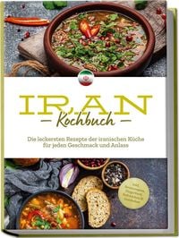 Produktbild: Iran Kochbuch: Die leckersten Rezepte der iranischen K&uuml;che f&uuml;r jeden Geschmack und Anlass - inkl. Brotrezepten, Fingerfood, Aufstrichen & Getr&auml;nken