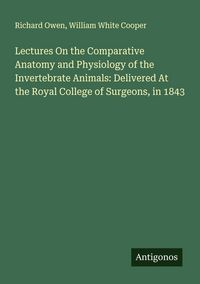 Produktbild: Lectures On the Comparative Anatomy and Physiology of the Invertebrate Animals: Delivered At the Royal College of Surgeons, in 1843