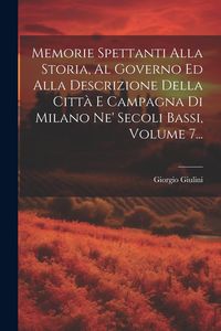 Produktbild: Memorie Spettanti Alla Storia, Al Governo Ed Alla Descrizione Della Citt&agrave; E Campagna Di Milano Ne' Secoli Bassi, Volume 7...