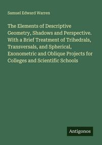 Produktbild: The Elements of Descriptive Geometry, Shadows and Perspective. With a Brief Treatment of Trihedrals, Transversals, and Spherical, Exonometric and Oblique Projects for Colleges and Scientific Schools
