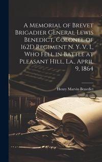 Produktbild: A Memorial of Brevet Brigadier General Lewis Benedict, Colonel of 162D Regiment N. Y. V. I., Who Fell in Battle at Pleasant Hill, La., April 9, 1864