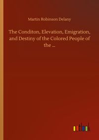 Produktbild: The Conditon, Elevation, Emigration, and Destiny of the Colored People of the ...