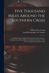 Produktbild: Five Thousand Miles Around the Southern Cross: a Popular Review of Life and Customs in Cuba, Jamaica, Colombia, Costa Rica, Mexico and Ancient Yucutan