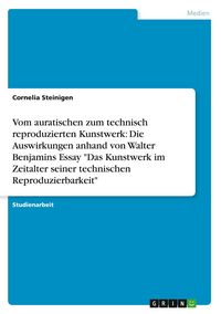 Produktbild: Vom auratischen zum technisch reproduzierten Kunstwerk: Die Auswirkungen anhand von Walter Benjamins Essay "Das Kunstwerk im Zeitalter seiner technischen Reproduzierbarkeit"