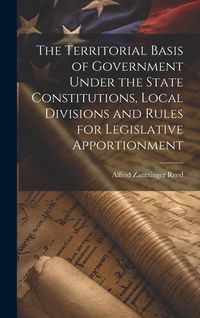Produktbild: The Territorial Basis of Government Under the State Constitutions, Local Divisions and Rules for Legislative Apportionment